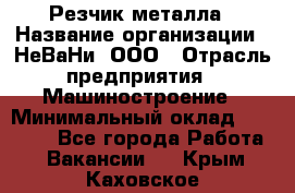 Резчик металла › Название организации ­ НеВаНи, ООО › Отрасль предприятия ­ Машиностроение › Минимальный оклад ­ 50 000 - Все города Работа » Вакансии   . Крым,Каховское